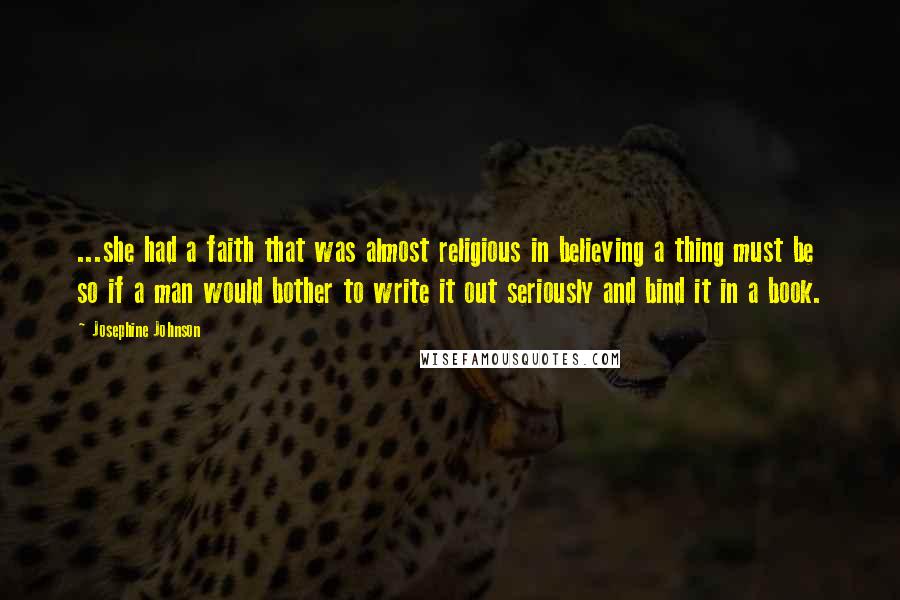 Josephine Johnson Quotes: ...she had a faith that was almost religious in believing a thing must be so if a man would bother to write it out seriously and bind it in a book.