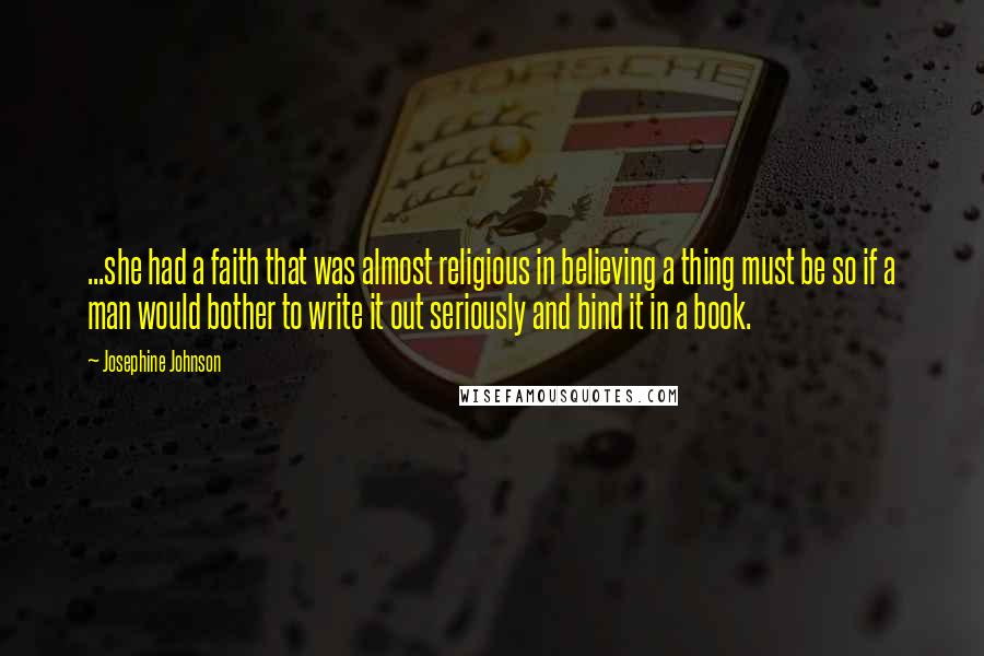 Josephine Johnson Quotes: ...she had a faith that was almost religious in believing a thing must be so if a man would bother to write it out seriously and bind it in a book.