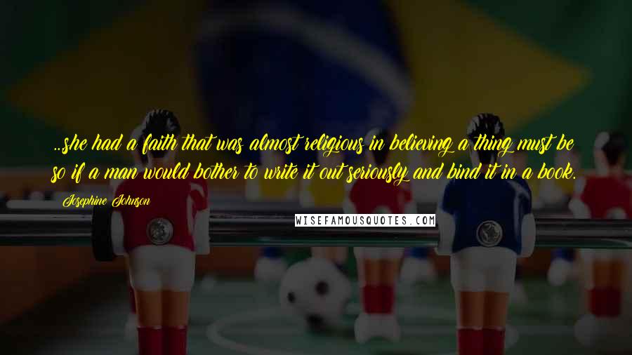 Josephine Johnson Quotes: ...she had a faith that was almost religious in believing a thing must be so if a man would bother to write it out seriously and bind it in a book.
