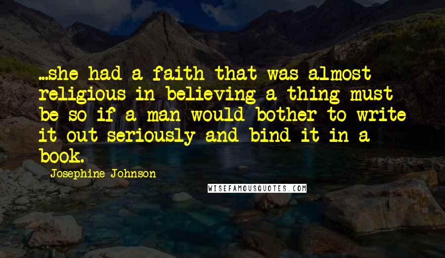 Josephine Johnson Quotes: ...she had a faith that was almost religious in believing a thing must be so if a man would bother to write it out seriously and bind it in a book.