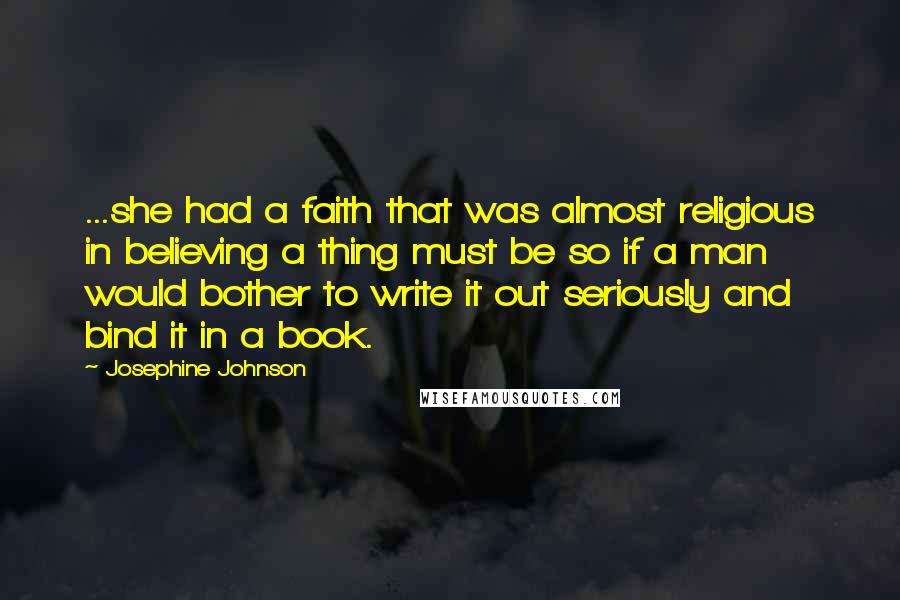 Josephine Johnson Quotes: ...she had a faith that was almost religious in believing a thing must be so if a man would bother to write it out seriously and bind it in a book.