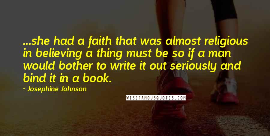 Josephine Johnson Quotes: ...she had a faith that was almost religious in believing a thing must be so if a man would bother to write it out seriously and bind it in a book.