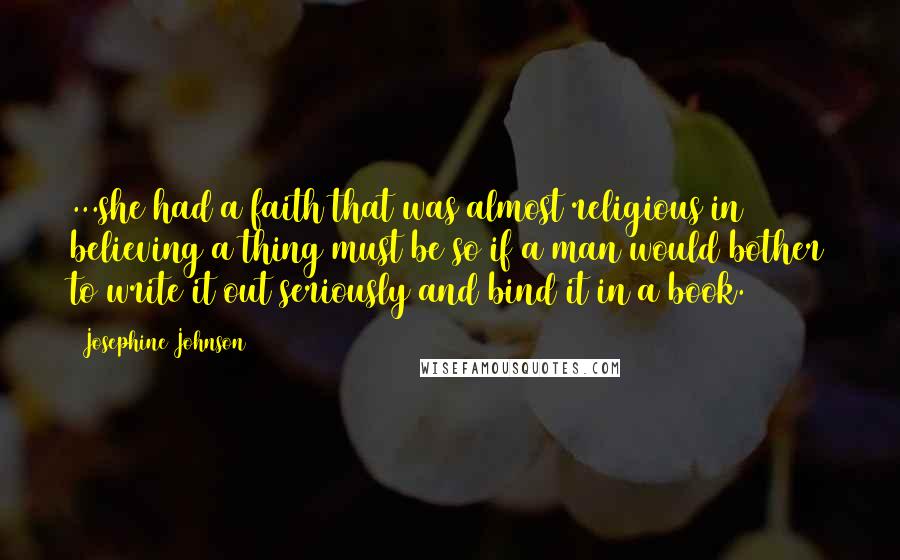 Josephine Johnson Quotes: ...she had a faith that was almost religious in believing a thing must be so if a man would bother to write it out seriously and bind it in a book.
