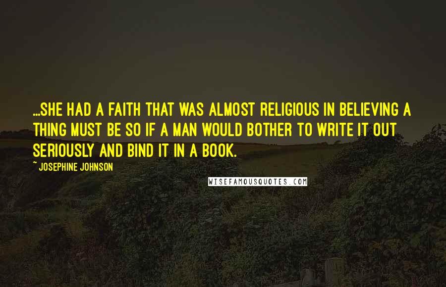Josephine Johnson Quotes: ...she had a faith that was almost religious in believing a thing must be so if a man would bother to write it out seriously and bind it in a book.