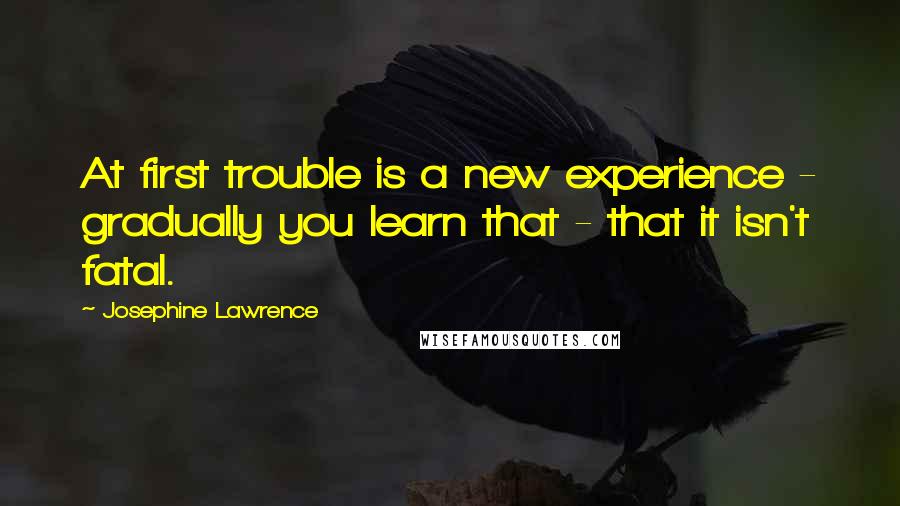 Josephine Lawrence Quotes: At first trouble is a new experience - gradually you learn that - that it isn't fatal.
