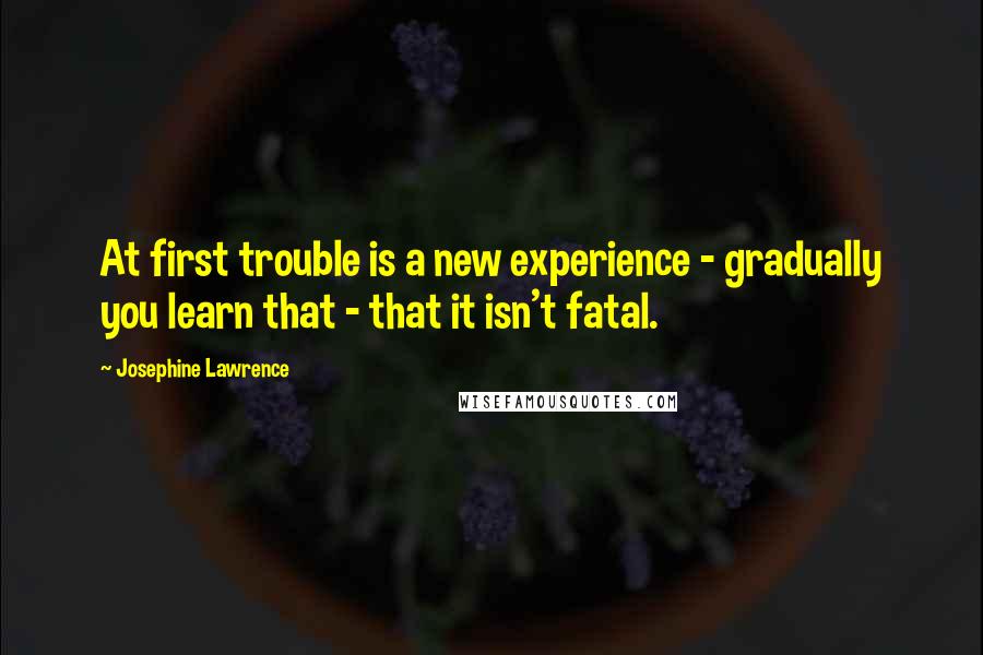 Josephine Lawrence Quotes: At first trouble is a new experience - gradually you learn that - that it isn't fatal.