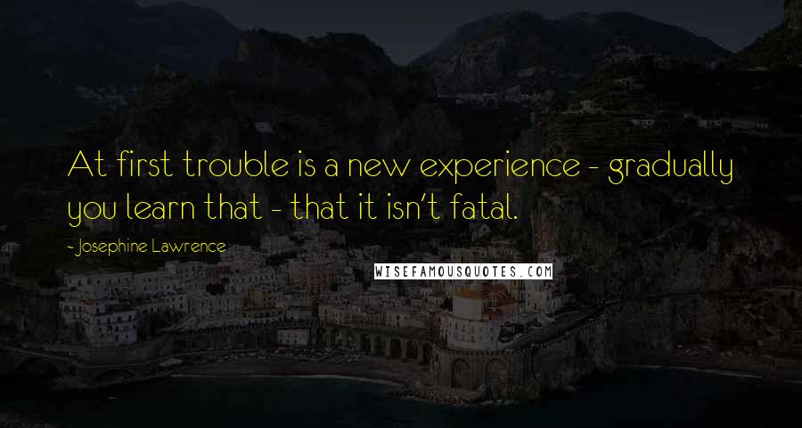 Josephine Lawrence Quotes: At first trouble is a new experience - gradually you learn that - that it isn't fatal.