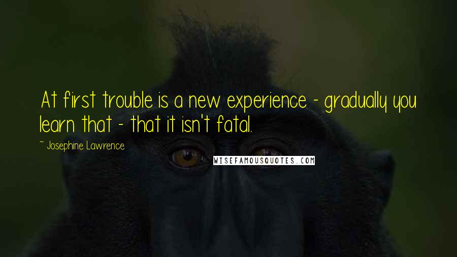 Josephine Lawrence Quotes: At first trouble is a new experience - gradually you learn that - that it isn't fatal.