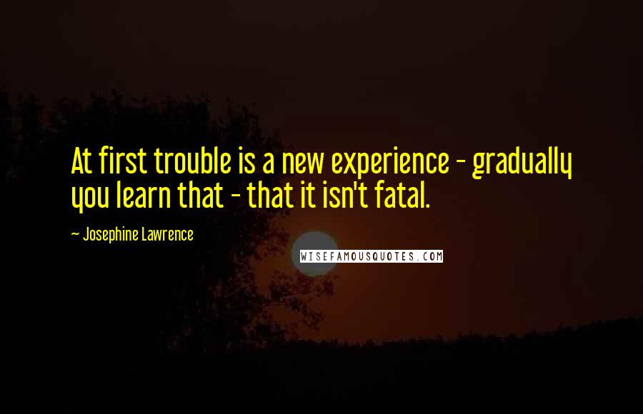 Josephine Lawrence Quotes: At first trouble is a new experience - gradually you learn that - that it isn't fatal.