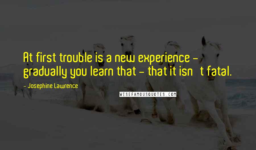 Josephine Lawrence Quotes: At first trouble is a new experience - gradually you learn that - that it isn't fatal.