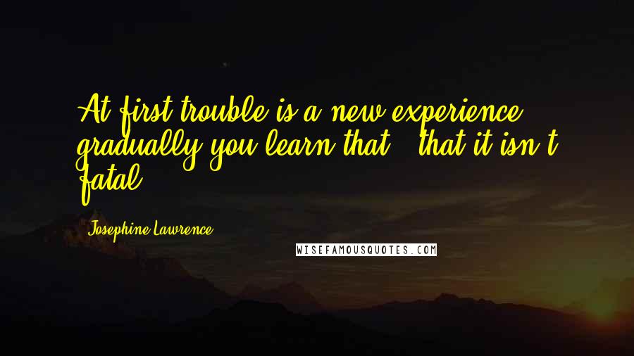 Josephine Lawrence Quotes: At first trouble is a new experience - gradually you learn that - that it isn't fatal.