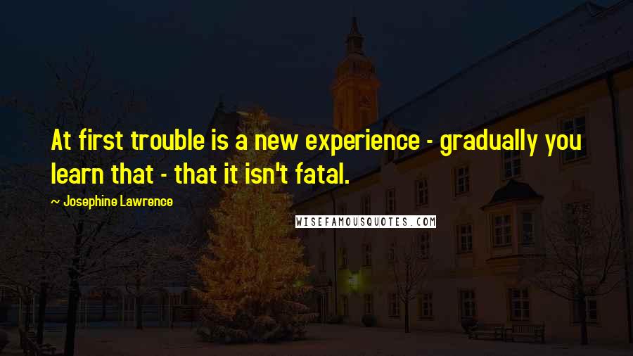 Josephine Lawrence Quotes: At first trouble is a new experience - gradually you learn that - that it isn't fatal.