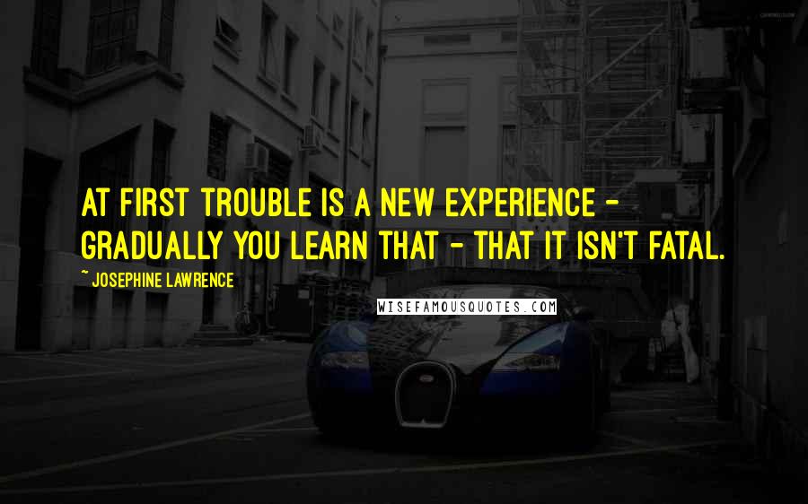 Josephine Lawrence Quotes: At first trouble is a new experience - gradually you learn that - that it isn't fatal.