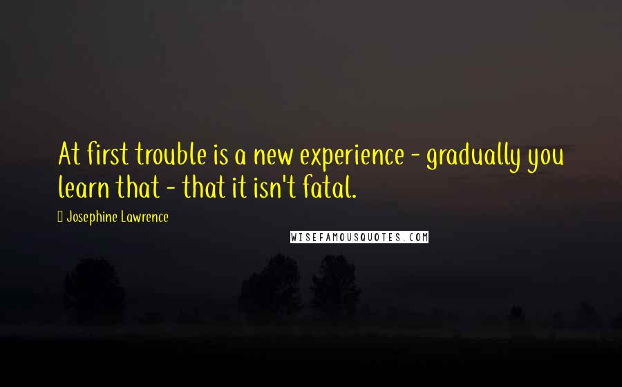 Josephine Lawrence Quotes: At first trouble is a new experience - gradually you learn that - that it isn't fatal.