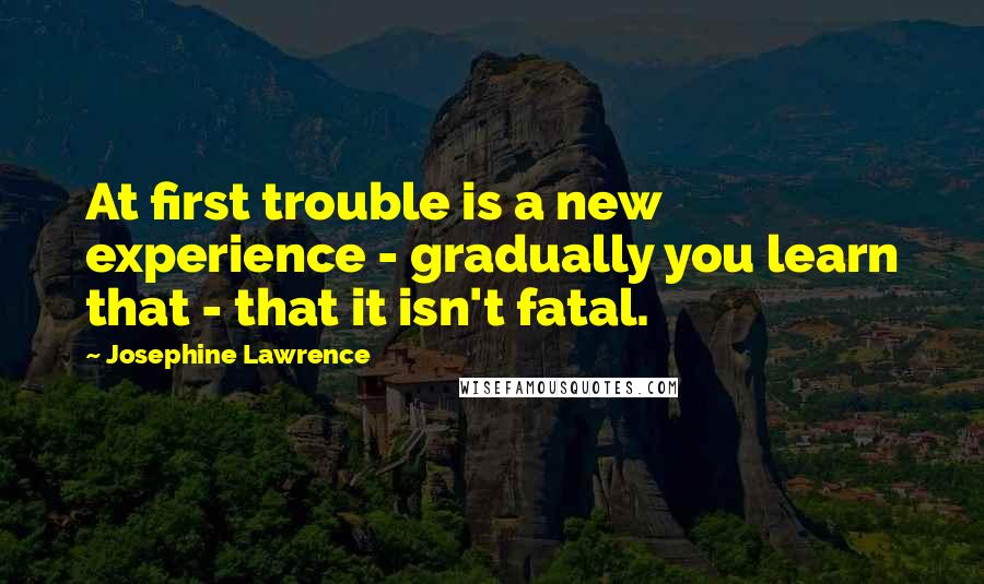 Josephine Lawrence Quotes: At first trouble is a new experience - gradually you learn that - that it isn't fatal.