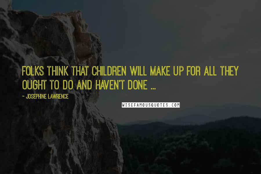 Josephine Lawrence Quotes: Folks think that children will make up for all they ought to do and haven't done ...