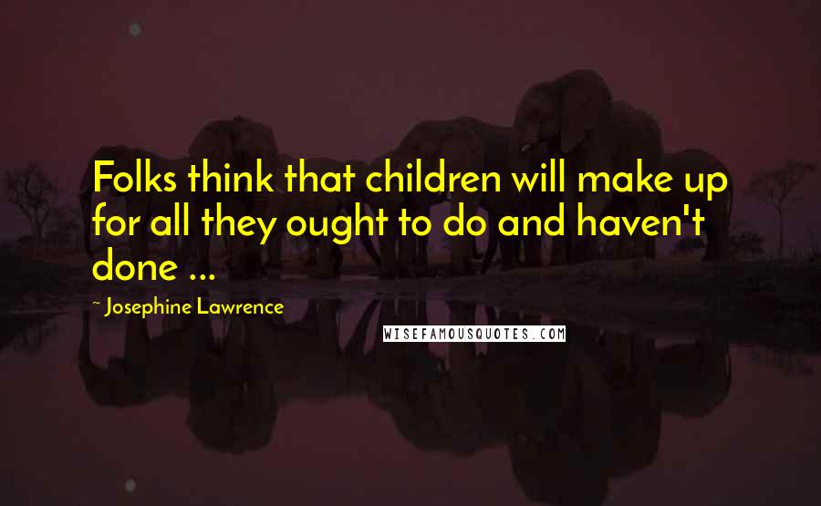 Josephine Lawrence Quotes: Folks think that children will make up for all they ought to do and haven't done ...