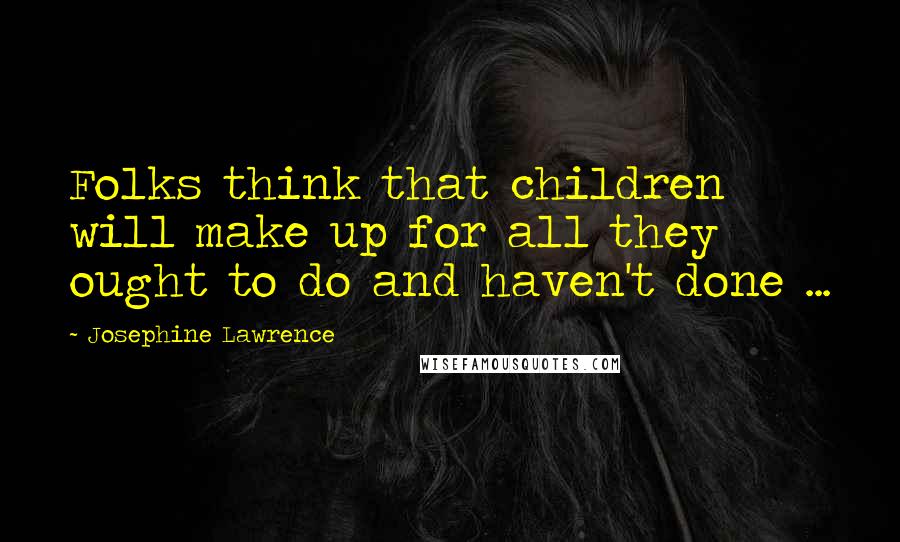Josephine Lawrence Quotes: Folks think that children will make up for all they ought to do and haven't done ...