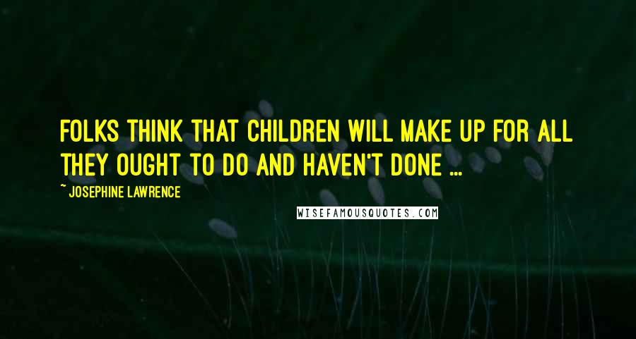 Josephine Lawrence Quotes: Folks think that children will make up for all they ought to do and haven't done ...