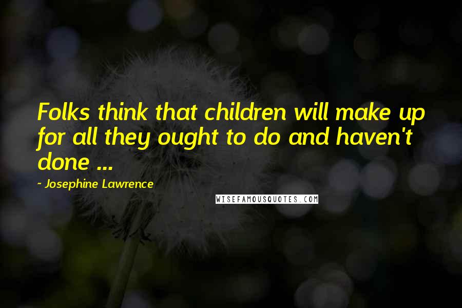 Josephine Lawrence Quotes: Folks think that children will make up for all they ought to do and haven't done ...