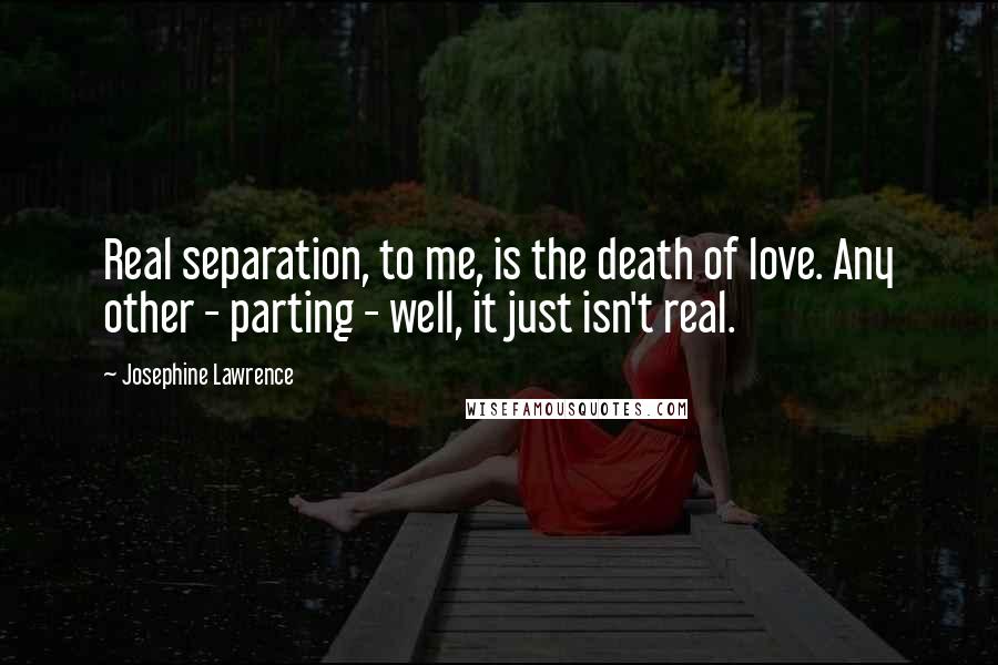 Josephine Lawrence Quotes: Real separation, to me, is the death of love. Any other - parting - well, it just isn't real.