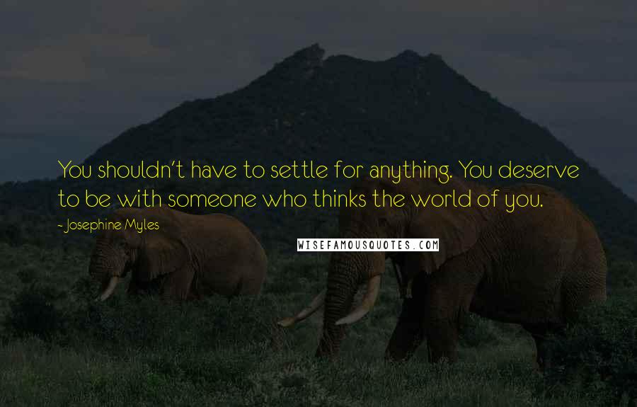 Josephine Myles Quotes: You shouldn't have to settle for anything. You deserve to be with someone who thinks the world of you.