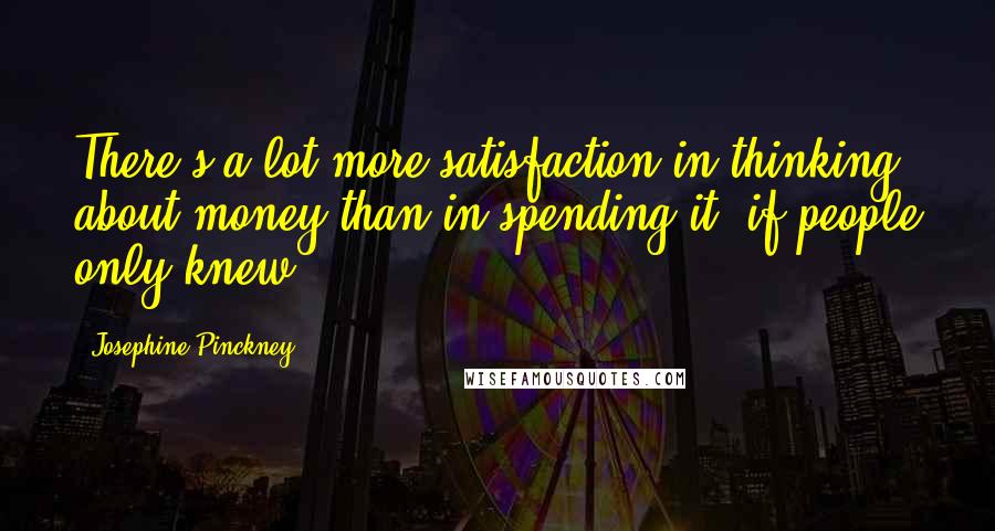 Josephine Pinckney Quotes: There's a lot more satisfaction in thinking about money than in spending it, if people only knew.