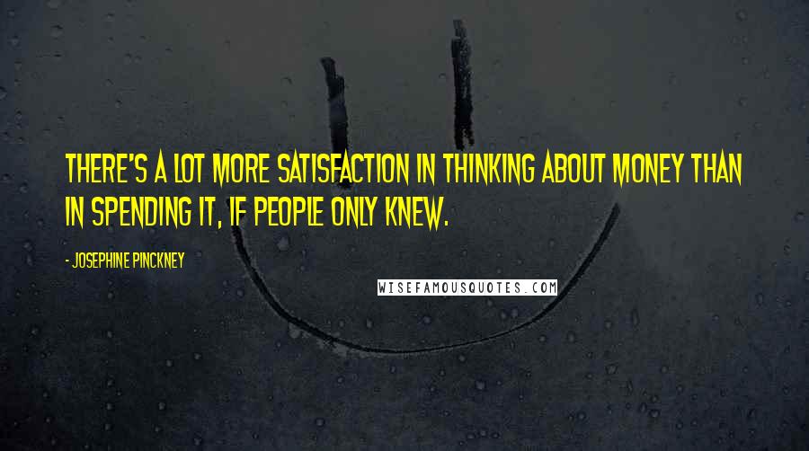 Josephine Pinckney Quotes: There's a lot more satisfaction in thinking about money than in spending it, if people only knew.