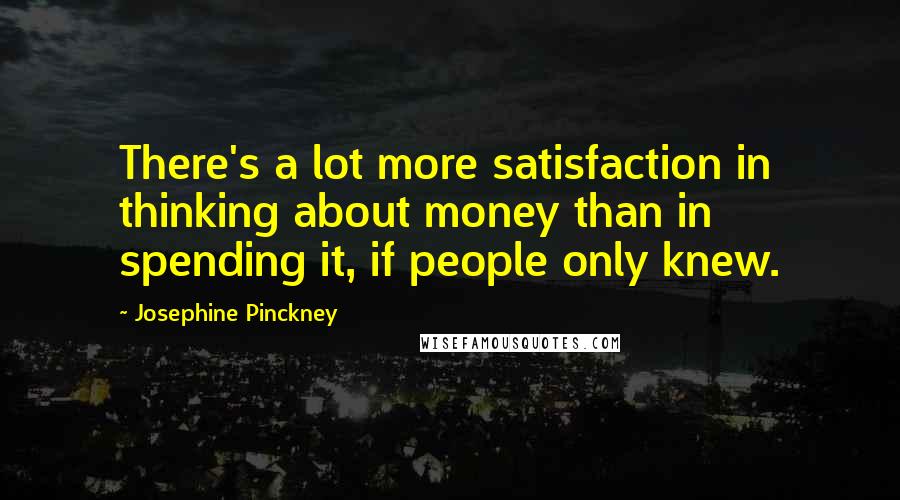 Josephine Pinckney Quotes: There's a lot more satisfaction in thinking about money than in spending it, if people only knew.