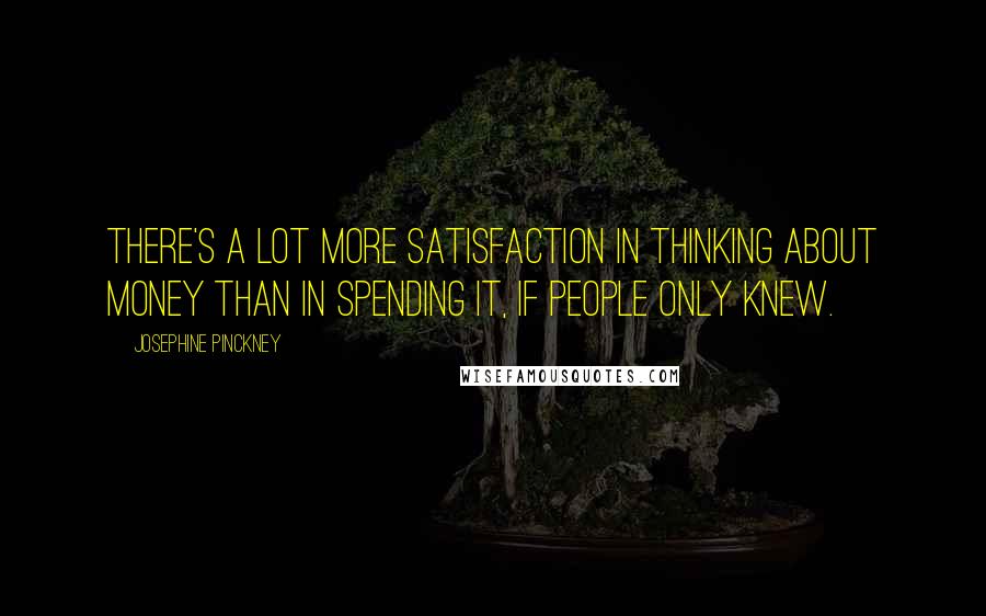 Josephine Pinckney Quotes: There's a lot more satisfaction in thinking about money than in spending it, if people only knew.