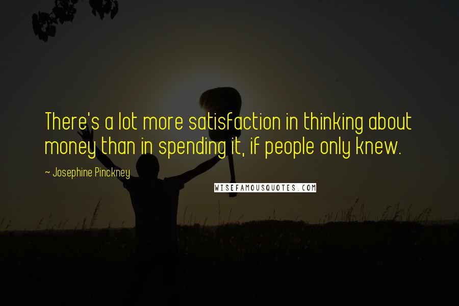 Josephine Pinckney Quotes: There's a lot more satisfaction in thinking about money than in spending it, if people only knew.