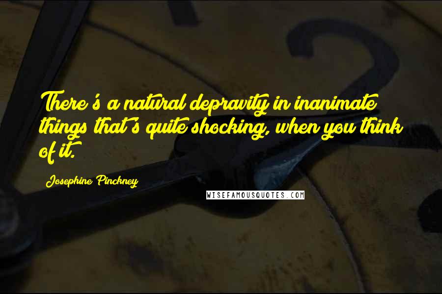 Josephine Pinckney Quotes: There's a natural depravity in inanimate things that's quite shocking, when you think of it.