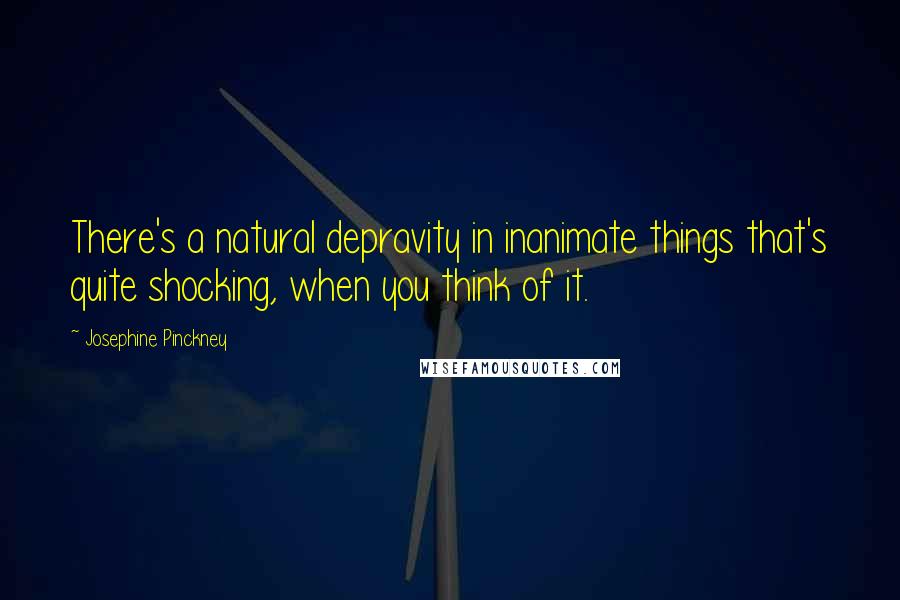 Josephine Pinckney Quotes: There's a natural depravity in inanimate things that's quite shocking, when you think of it.