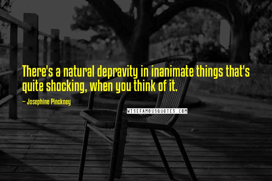 Josephine Pinckney Quotes: There's a natural depravity in inanimate things that's quite shocking, when you think of it.