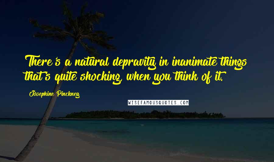 Josephine Pinckney Quotes: There's a natural depravity in inanimate things that's quite shocking, when you think of it.