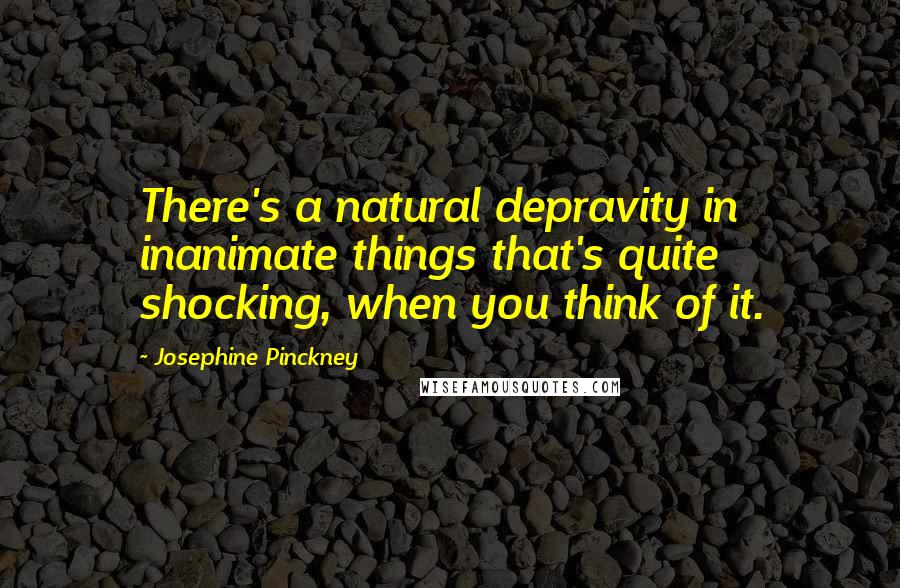 Josephine Pinckney Quotes: There's a natural depravity in inanimate things that's quite shocking, when you think of it.