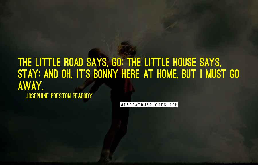 Josephine Preston Peabody Quotes: The little Road says, Go; The little House says, Stay; And oh, it's bonny here at home, But I must go away.