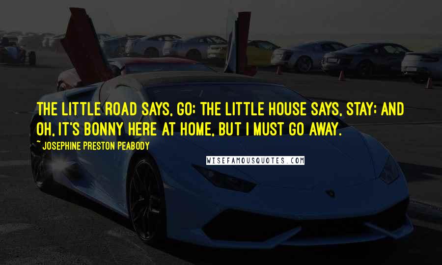 Josephine Preston Peabody Quotes: The little Road says, Go; The little House says, Stay; And oh, it's bonny here at home, But I must go away.