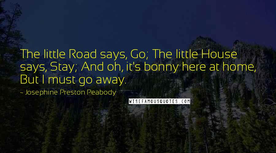 Josephine Preston Peabody Quotes: The little Road says, Go; The little House says, Stay; And oh, it's bonny here at home, But I must go away.