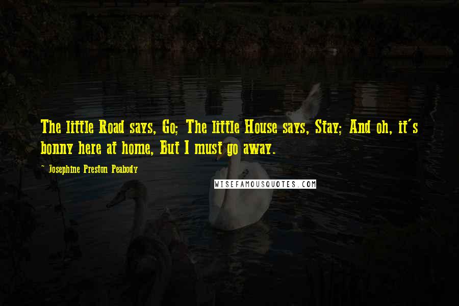 Josephine Preston Peabody Quotes: The little Road says, Go; The little House says, Stay; And oh, it's bonny here at home, But I must go away.