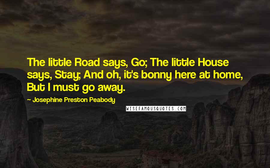 Josephine Preston Peabody Quotes: The little Road says, Go; The little House says, Stay; And oh, it's bonny here at home, But I must go away.
