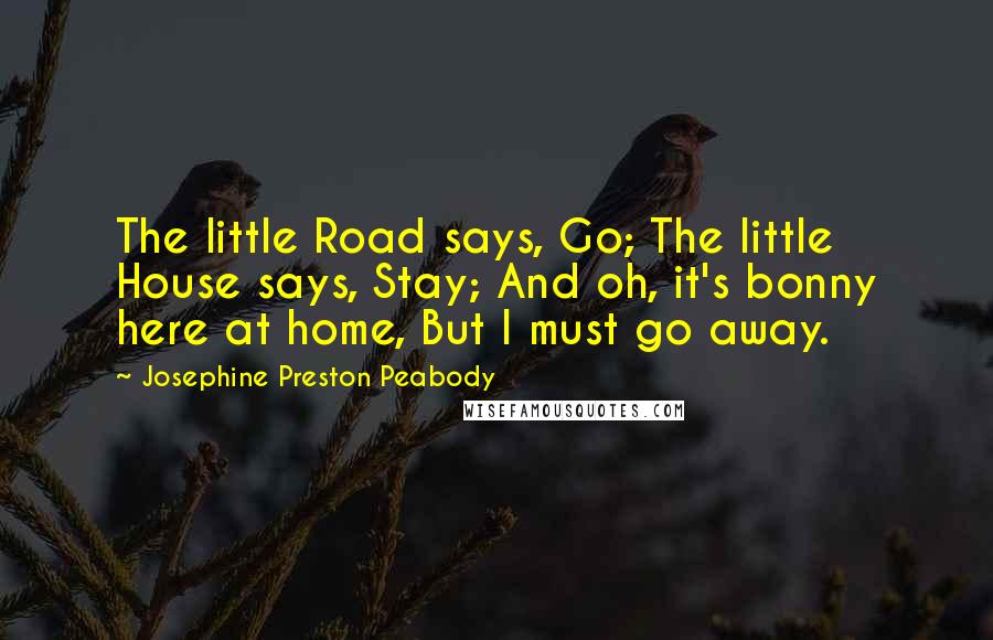 Josephine Preston Peabody Quotes: The little Road says, Go; The little House says, Stay; And oh, it's bonny here at home, But I must go away.