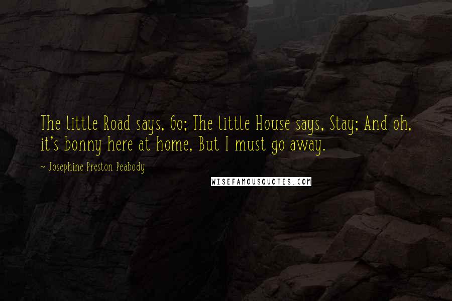 Josephine Preston Peabody Quotes: The little Road says, Go; The little House says, Stay; And oh, it's bonny here at home, But I must go away.