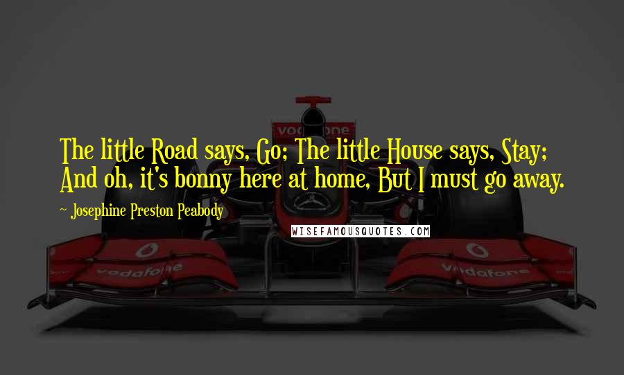Josephine Preston Peabody Quotes: The little Road says, Go; The little House says, Stay; And oh, it's bonny here at home, But I must go away.