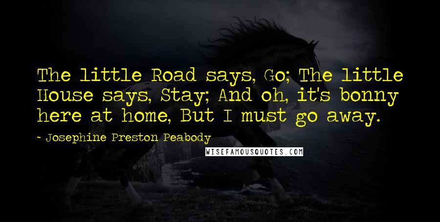 Josephine Preston Peabody Quotes: The little Road says, Go; The little House says, Stay; And oh, it's bonny here at home, But I must go away.