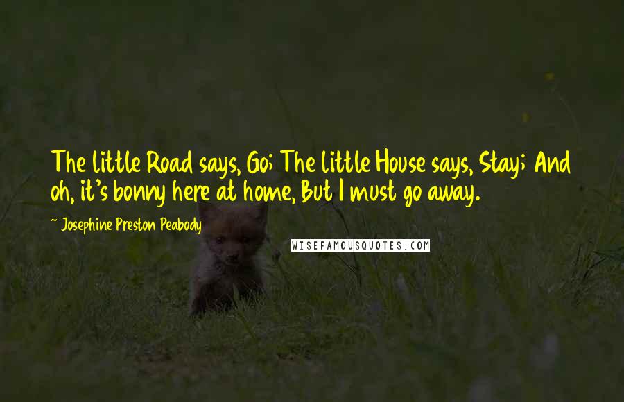 Josephine Preston Peabody Quotes: The little Road says, Go; The little House says, Stay; And oh, it's bonny here at home, But I must go away.
