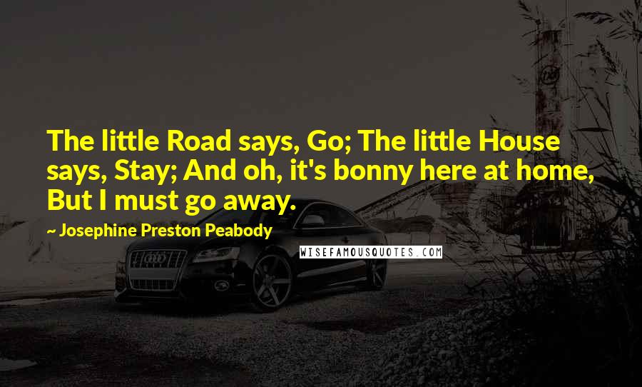 Josephine Preston Peabody Quotes: The little Road says, Go; The little House says, Stay; And oh, it's bonny here at home, But I must go away.