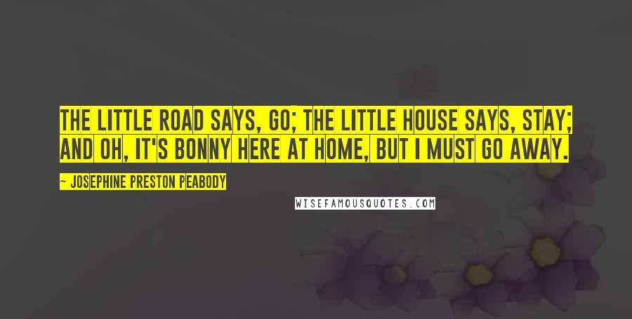 Josephine Preston Peabody Quotes: The little Road says, Go; The little House says, Stay; And oh, it's bonny here at home, But I must go away.
