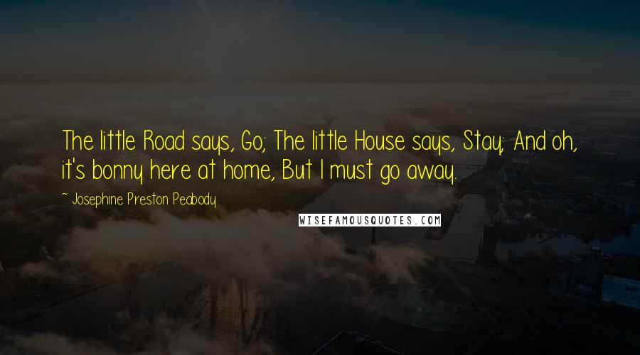 Josephine Preston Peabody Quotes: The little Road says, Go; The little House says, Stay; And oh, it's bonny here at home, But I must go away.