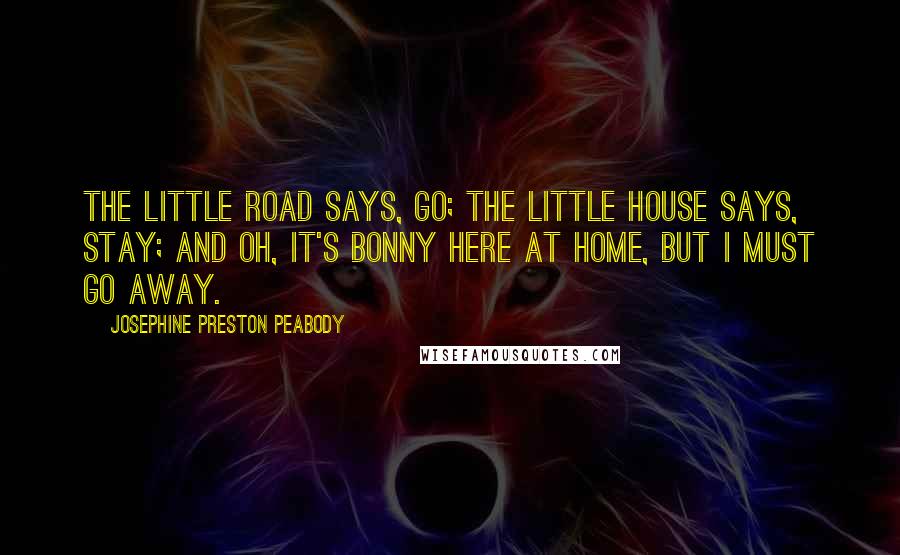 Josephine Preston Peabody Quotes: The little Road says, Go; The little House says, Stay; And oh, it's bonny here at home, But I must go away.